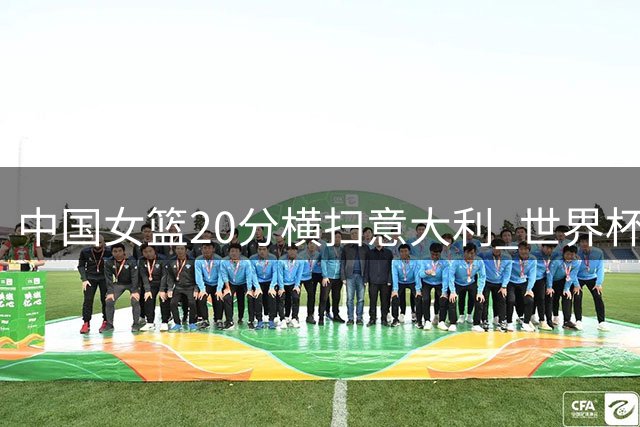 中国女篮20分横扫意大利 世界杯附加赛日韩遭遇强敌